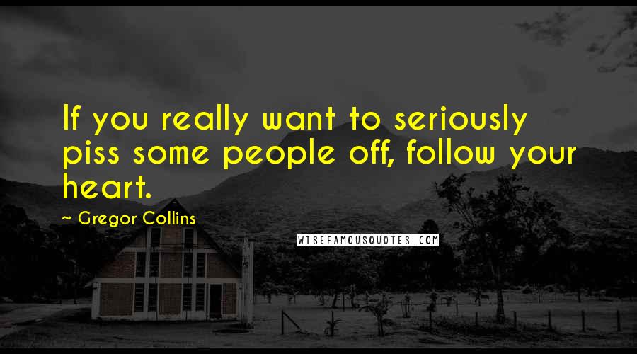 Gregor Collins Quotes: If you really want to seriously piss some people off, follow your heart.