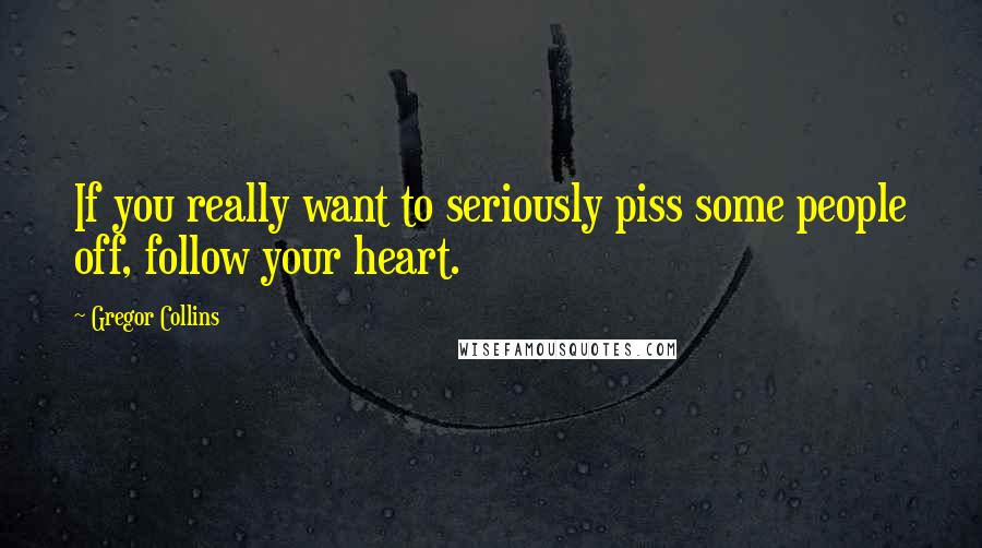 Gregor Collins Quotes: If you really want to seriously piss some people off, follow your heart.