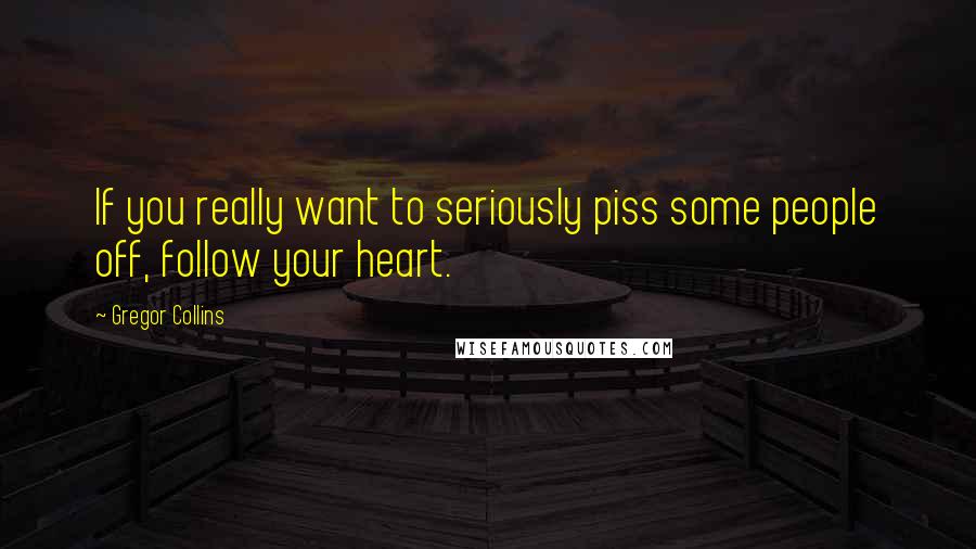 Gregor Collins Quotes: If you really want to seriously piss some people off, follow your heart.