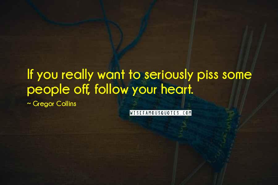 Gregor Collins Quotes: If you really want to seriously piss some people off, follow your heart.