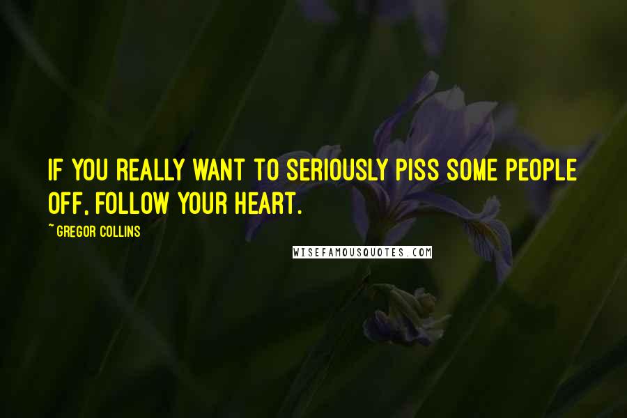 Gregor Collins Quotes: If you really want to seriously piss some people off, follow your heart.