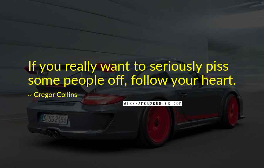 Gregor Collins Quotes: If you really want to seriously piss some people off, follow your heart.