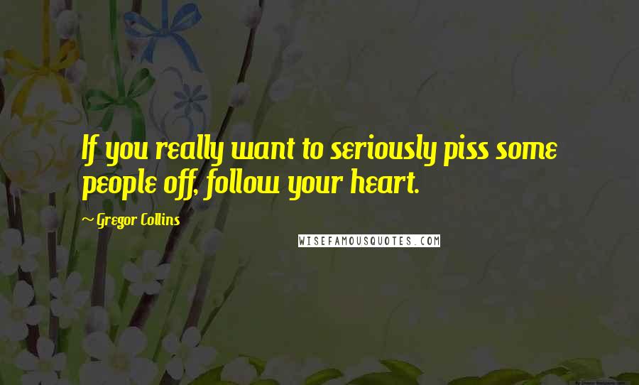 Gregor Collins Quotes: If you really want to seriously piss some people off, follow your heart.