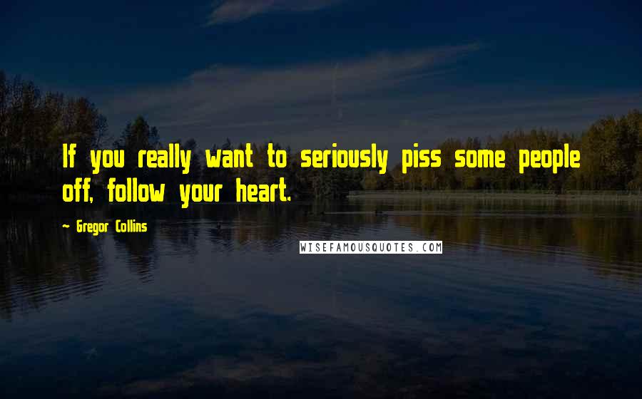 Gregor Collins Quotes: If you really want to seriously piss some people off, follow your heart.