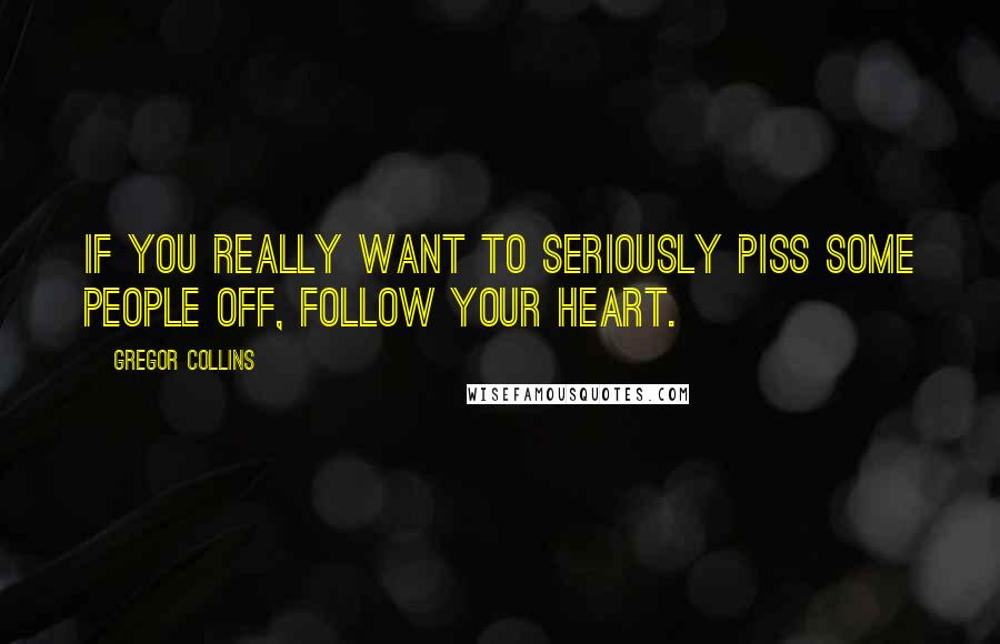 Gregor Collins Quotes: If you really want to seriously piss some people off, follow your heart.