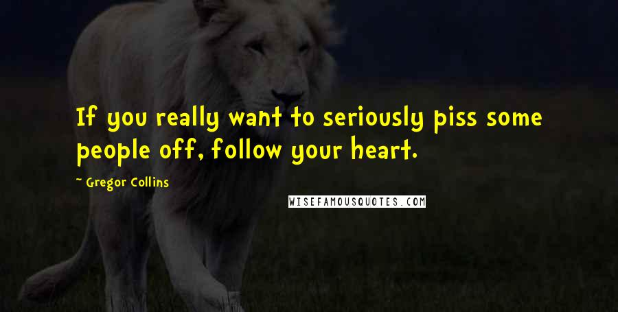 Gregor Collins Quotes: If you really want to seriously piss some people off, follow your heart.