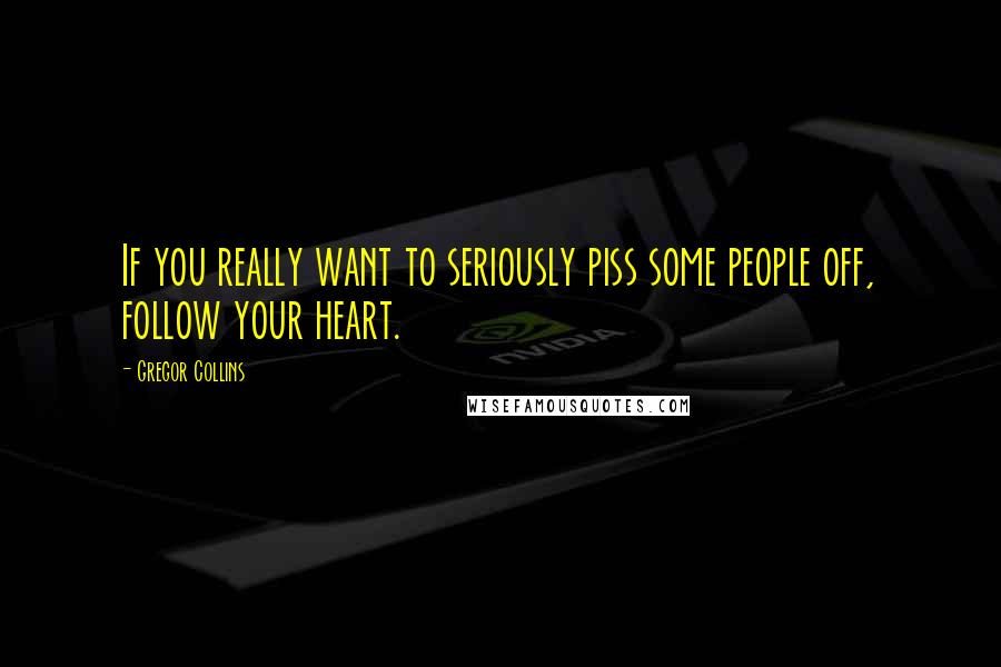 Gregor Collins Quotes: If you really want to seriously piss some people off, follow your heart.