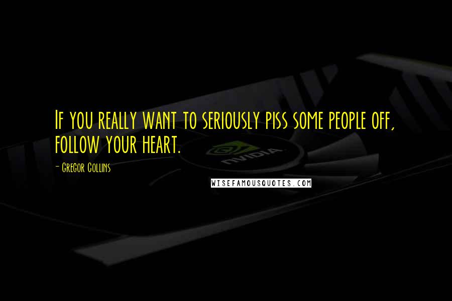 Gregor Collins Quotes: If you really want to seriously piss some people off, follow your heart.