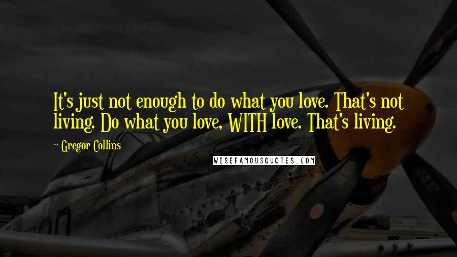 Gregor Collins Quotes: It's just not enough to do what you love. That's not living. Do what you love, WITH love. That's living.