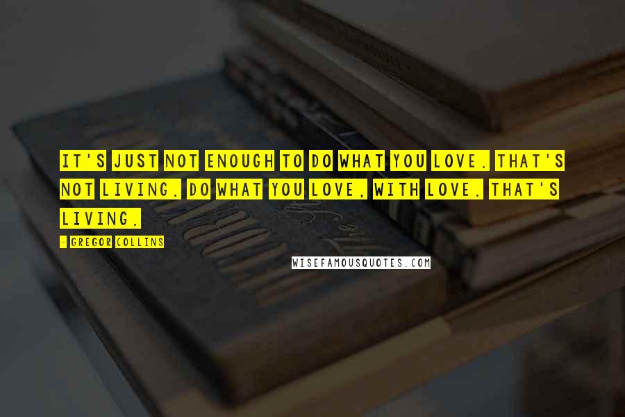 Gregor Collins Quotes: It's just not enough to do what you love. That's not living. Do what you love, WITH love. That's living.