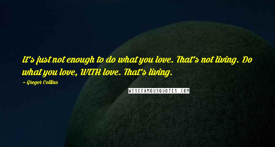 Gregor Collins Quotes: It's just not enough to do what you love. That's not living. Do what you love, WITH love. That's living.