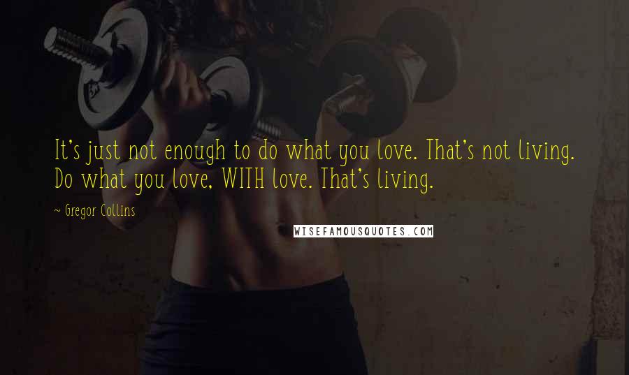 Gregor Collins Quotes: It's just not enough to do what you love. That's not living. Do what you love, WITH love. That's living.