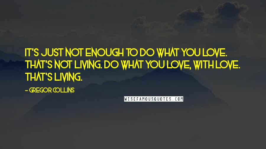 Gregor Collins Quotes: It's just not enough to do what you love. That's not living. Do what you love, WITH love. That's living.