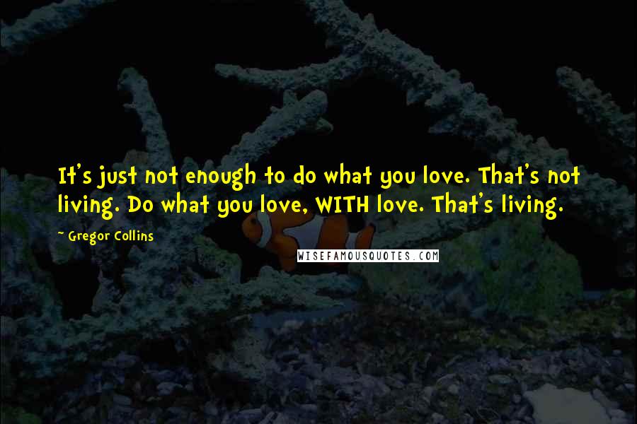 Gregor Collins Quotes: It's just not enough to do what you love. That's not living. Do what you love, WITH love. That's living.