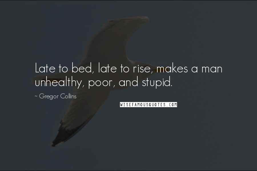 Gregor Collins Quotes: Late to bed, late to rise, makes a man unhealthy, poor, and stupid.