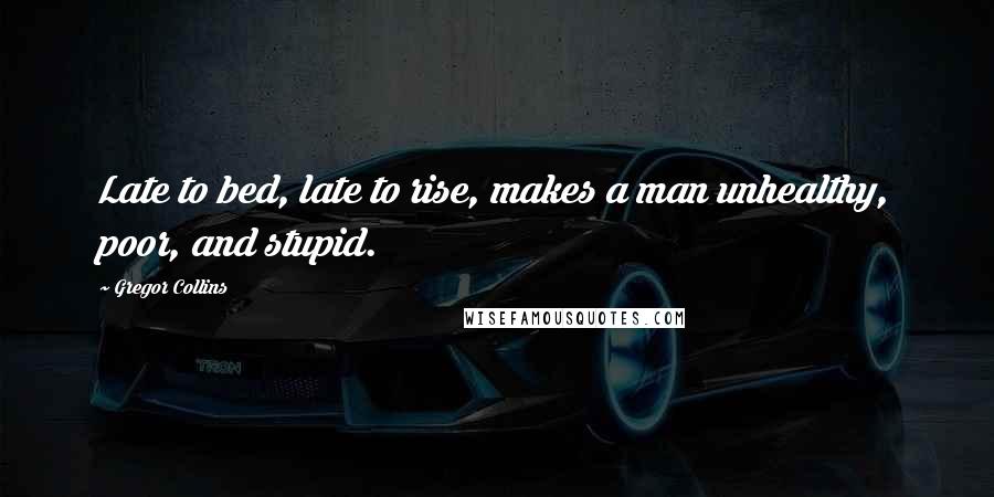 Gregor Collins Quotes: Late to bed, late to rise, makes a man unhealthy, poor, and stupid.