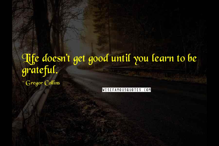 Gregor Collins Quotes: Life doesn't get good until you learn to be grateful.