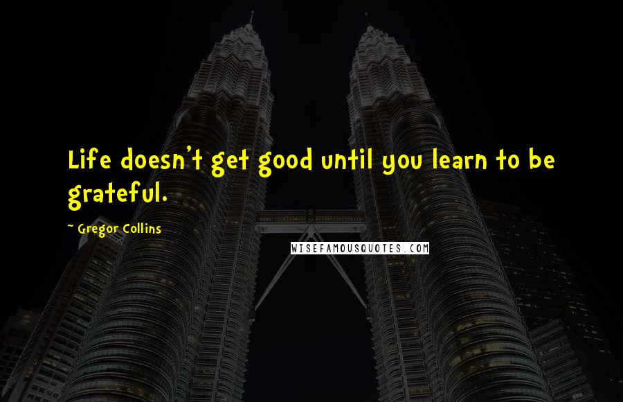 Gregor Collins Quotes: Life doesn't get good until you learn to be grateful.