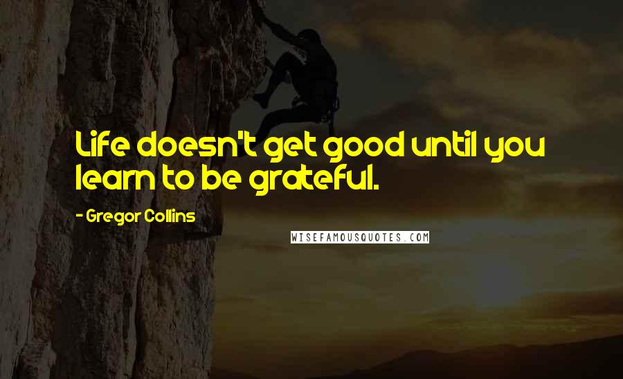 Gregor Collins Quotes: Life doesn't get good until you learn to be grateful.