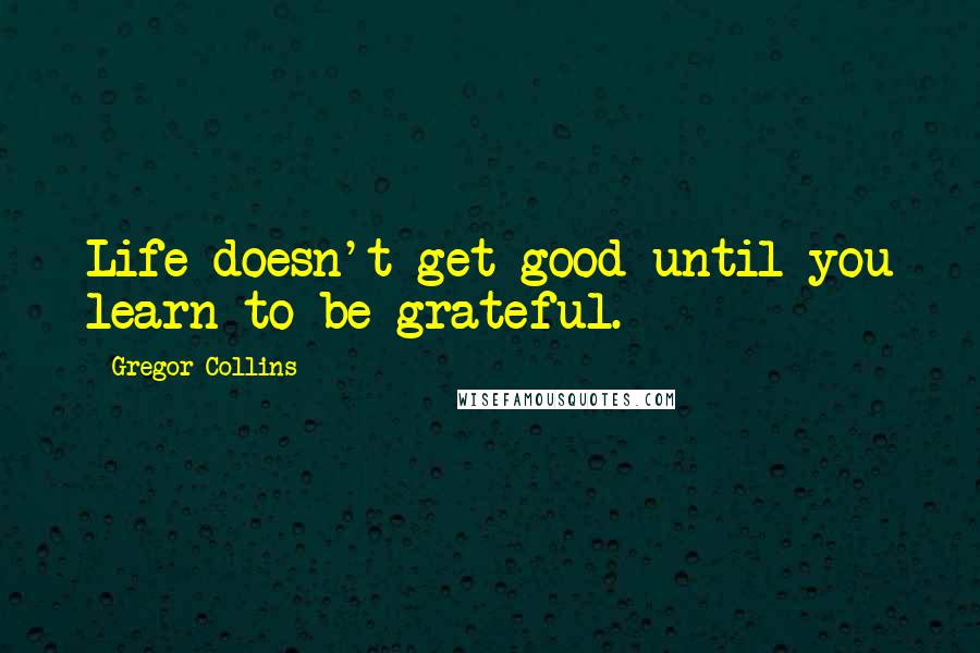 Gregor Collins Quotes: Life doesn't get good until you learn to be grateful.