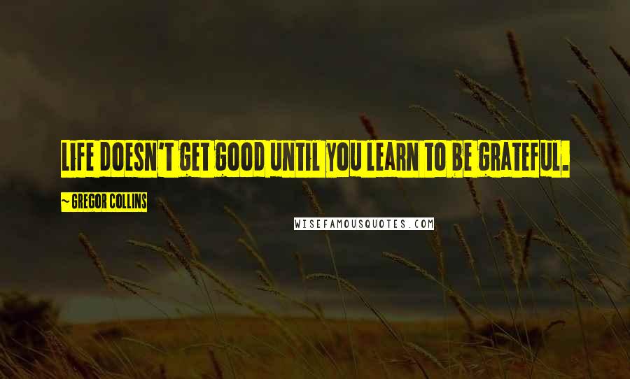 Gregor Collins Quotes: Life doesn't get good until you learn to be grateful.