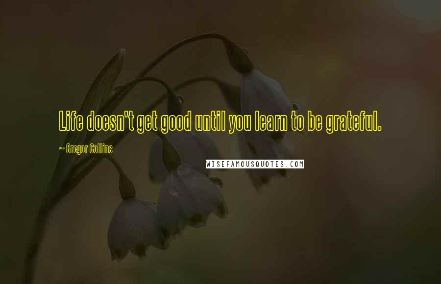 Gregor Collins Quotes: Life doesn't get good until you learn to be grateful.