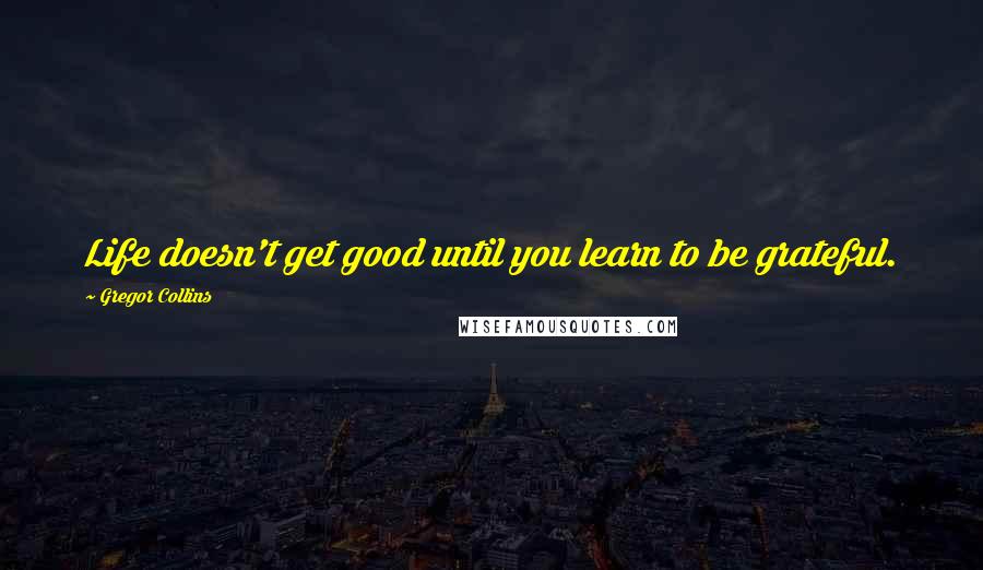 Gregor Collins Quotes: Life doesn't get good until you learn to be grateful.