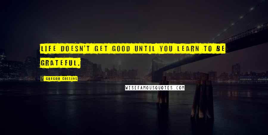 Gregor Collins Quotes: Life doesn't get good until you learn to be grateful.