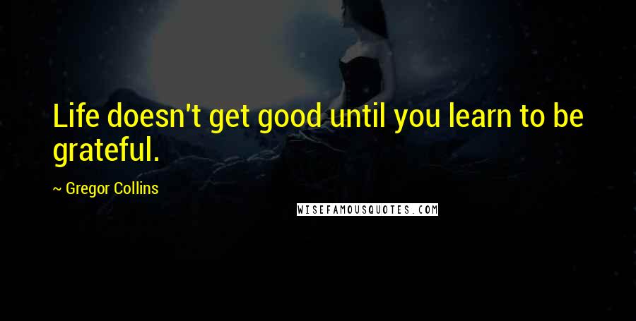 Gregor Collins Quotes: Life doesn't get good until you learn to be grateful.