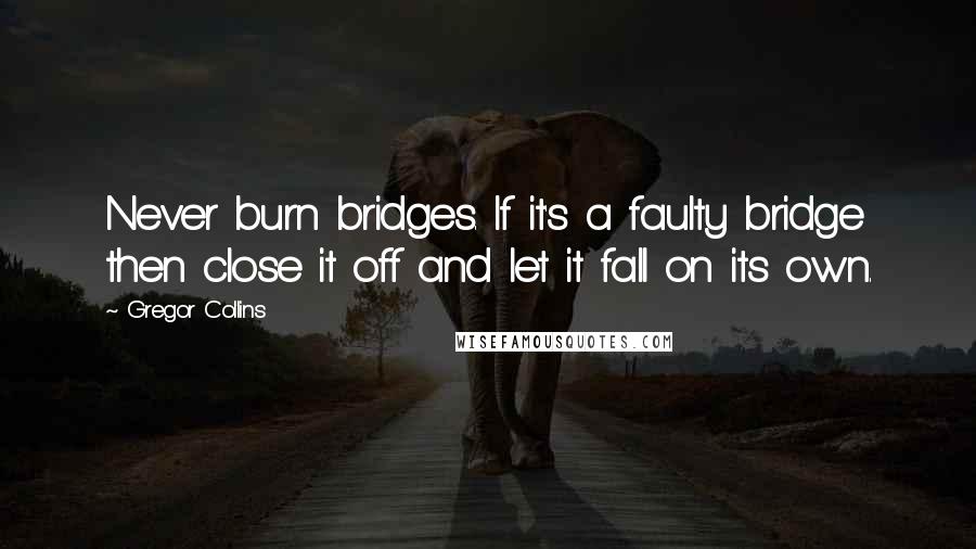 Gregor Collins Quotes: Never burn bridges. If it's a faulty bridge then close it off and let it fall on its own.