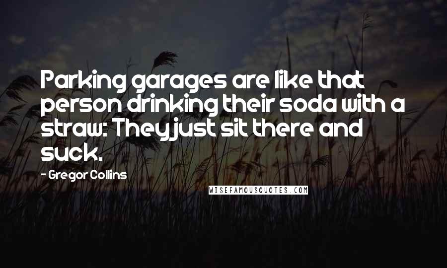 Gregor Collins Quotes: Parking garages are like that person drinking their soda with a straw: They just sit there and suck.