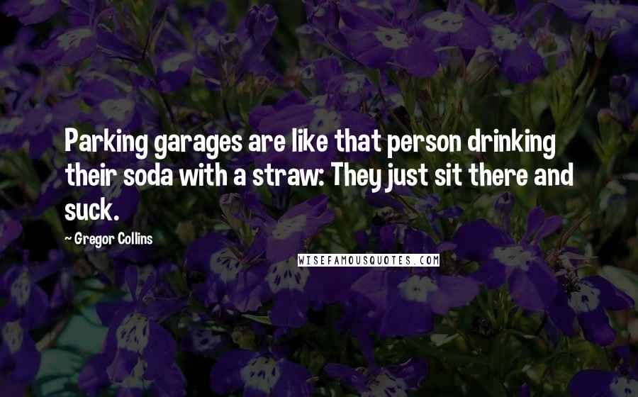 Gregor Collins Quotes: Parking garages are like that person drinking their soda with a straw: They just sit there and suck.