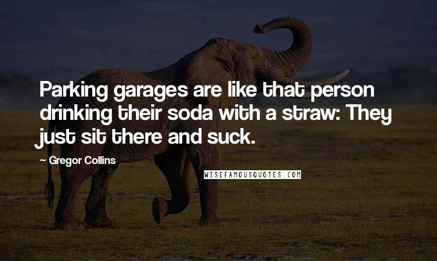 Gregor Collins Quotes: Parking garages are like that person drinking their soda with a straw: They just sit there and suck.