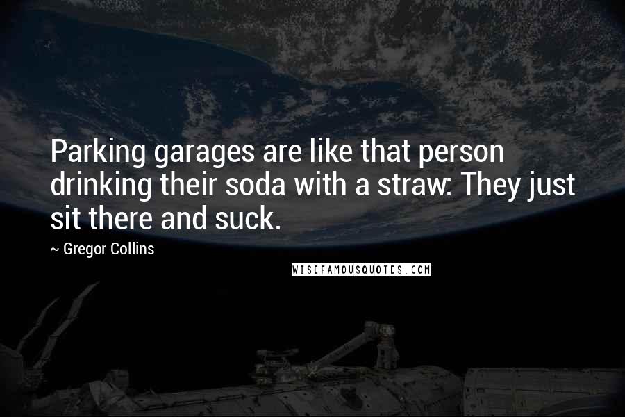 Gregor Collins Quotes: Parking garages are like that person drinking their soda with a straw: They just sit there and suck.