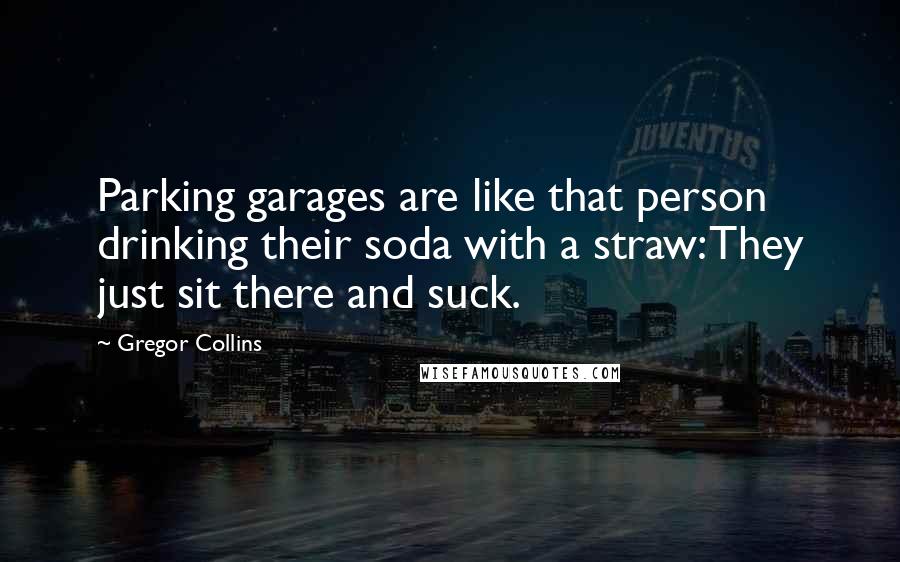 Gregor Collins Quotes: Parking garages are like that person drinking their soda with a straw: They just sit there and suck.