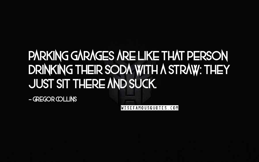 Gregor Collins Quotes: Parking garages are like that person drinking their soda with a straw: They just sit there and suck.