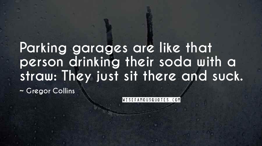 Gregor Collins Quotes: Parking garages are like that person drinking their soda with a straw: They just sit there and suck.