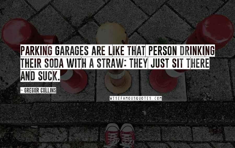 Gregor Collins Quotes: Parking garages are like that person drinking their soda with a straw: They just sit there and suck.