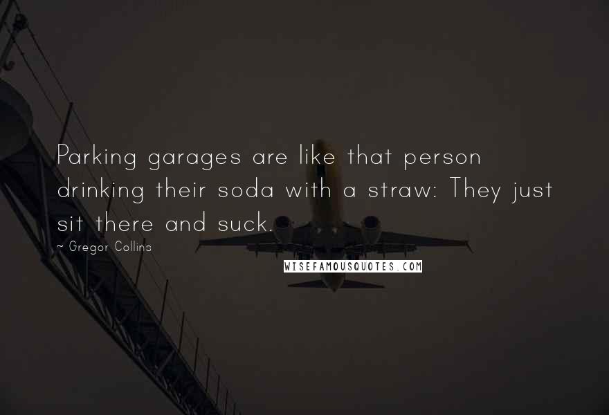 Gregor Collins Quotes: Parking garages are like that person drinking their soda with a straw: They just sit there and suck.