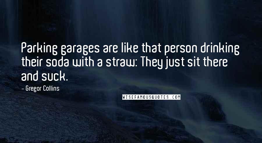 Gregor Collins Quotes: Parking garages are like that person drinking their soda with a straw: They just sit there and suck.