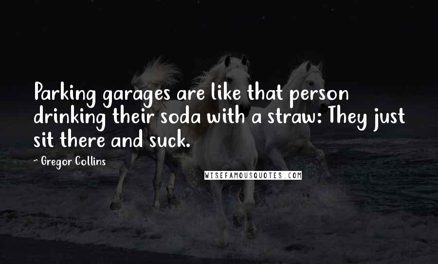 Gregor Collins Quotes: Parking garages are like that person drinking their soda with a straw: They just sit there and suck.