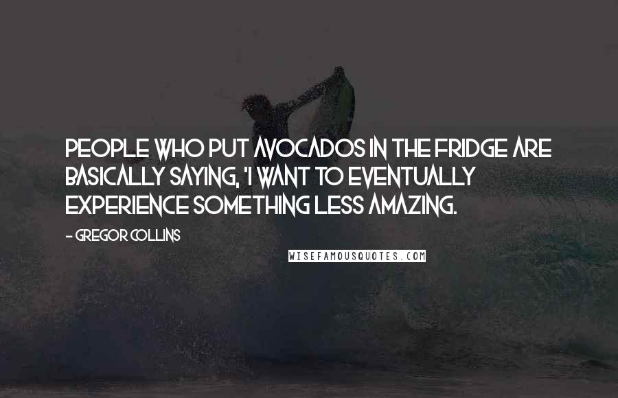 Gregor Collins Quotes: People who put avocados in the fridge are basically saying, 'I want to eventually experience something less amazing.