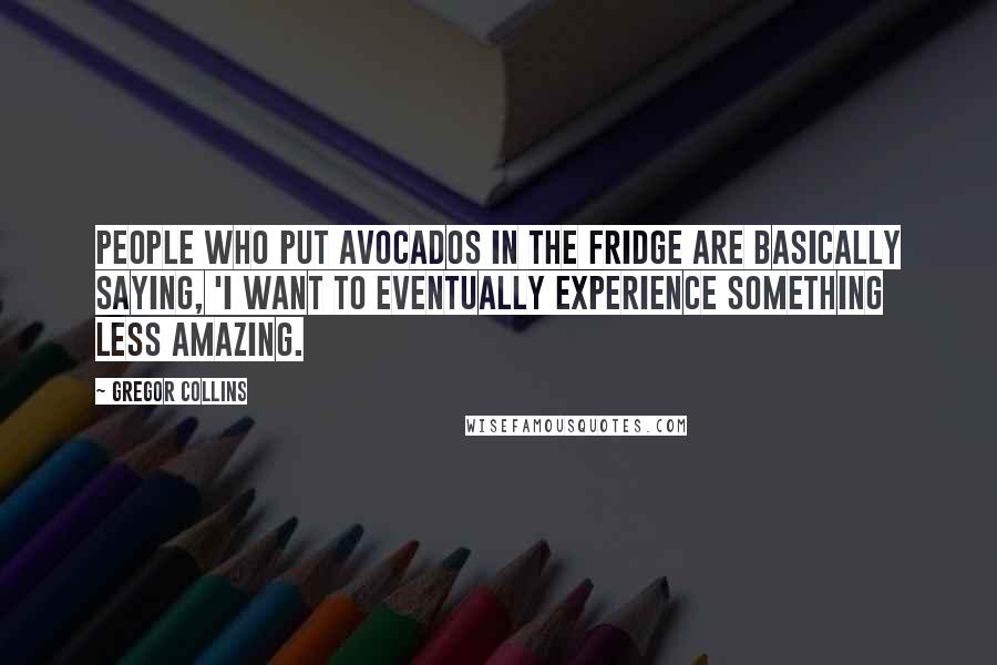 Gregor Collins Quotes: People who put avocados in the fridge are basically saying, 'I want to eventually experience something less amazing.