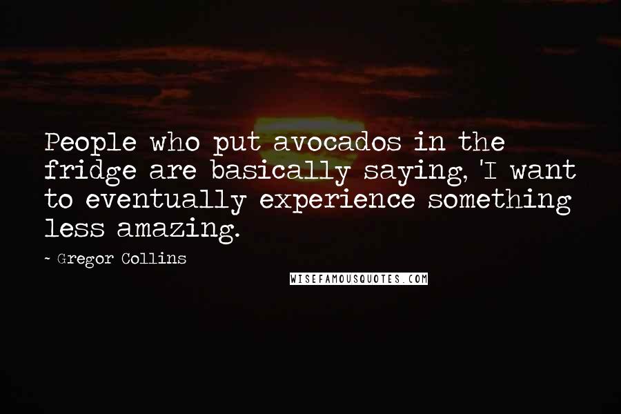 Gregor Collins Quotes: People who put avocados in the fridge are basically saying, 'I want to eventually experience something less amazing.