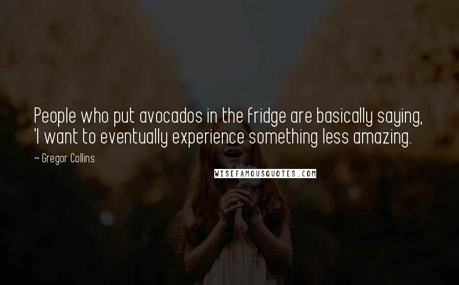 Gregor Collins Quotes: People who put avocados in the fridge are basically saying, 'I want to eventually experience something less amazing.