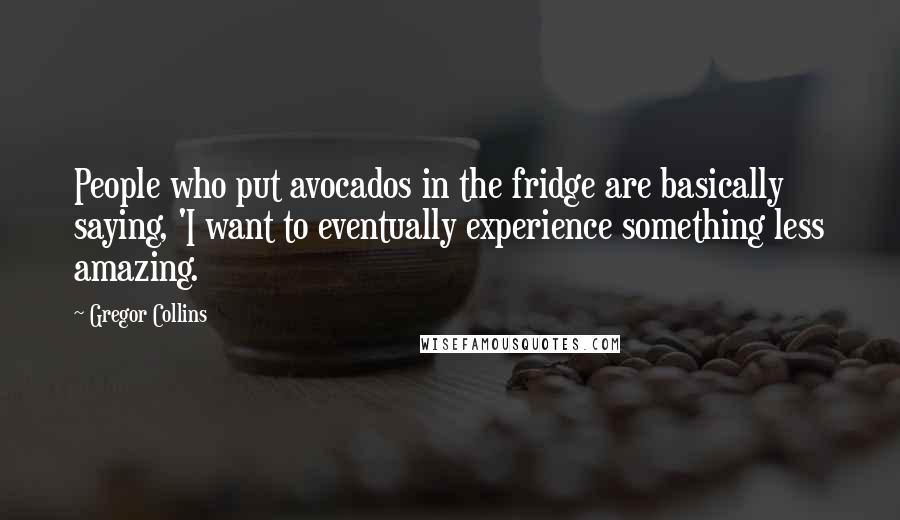 Gregor Collins Quotes: People who put avocados in the fridge are basically saying, 'I want to eventually experience something less amazing.