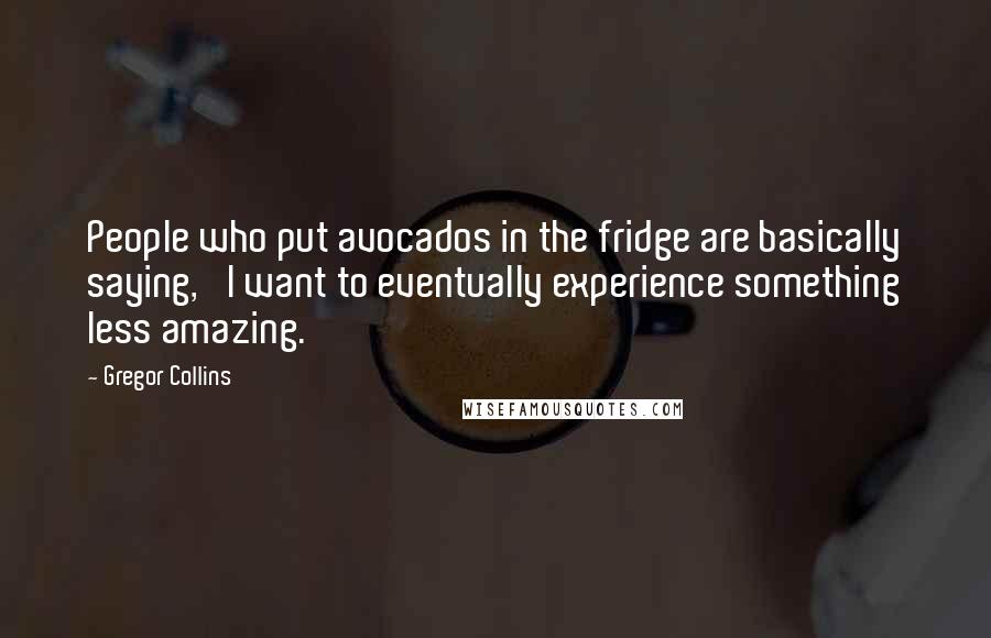 Gregor Collins Quotes: People who put avocados in the fridge are basically saying, 'I want to eventually experience something less amazing.