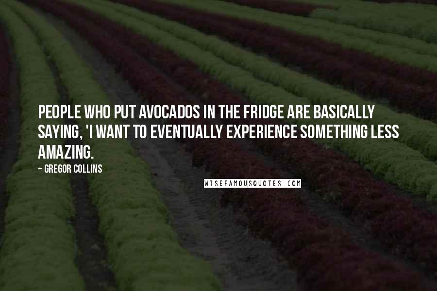 Gregor Collins Quotes: People who put avocados in the fridge are basically saying, 'I want to eventually experience something less amazing.