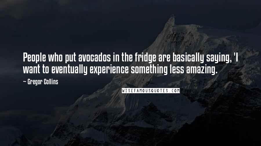 Gregor Collins Quotes: People who put avocados in the fridge are basically saying, 'I want to eventually experience something less amazing.