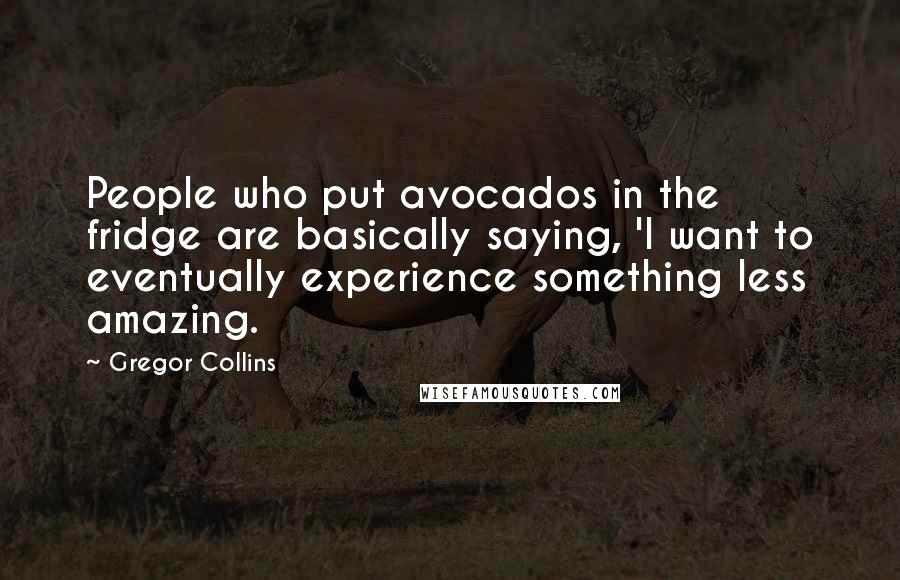 Gregor Collins Quotes: People who put avocados in the fridge are basically saying, 'I want to eventually experience something less amazing.